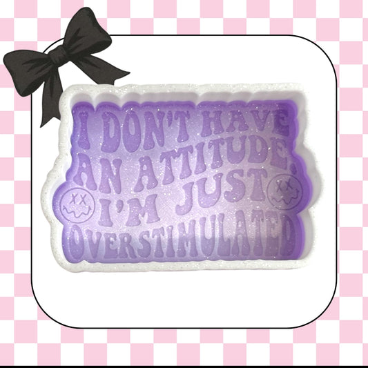 I don’t have an attitude I’m overstimulated